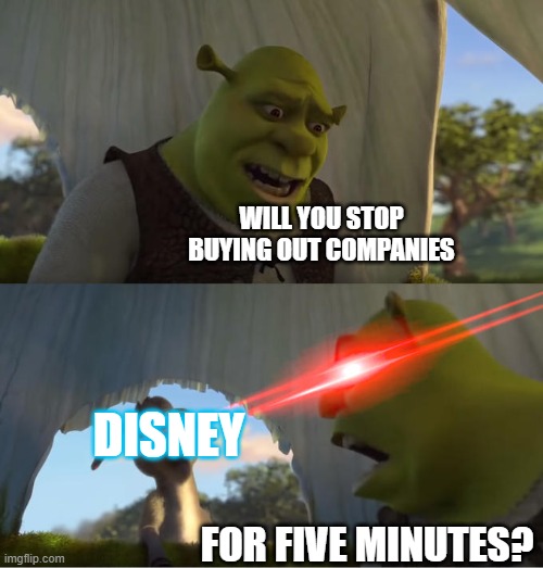 STOP IT DIDNEE | WILL YOU STOP BUYING OUT COMPANIES; DISNEY; FOR FIVE MINUTES? | image tagged in shrek for five minutes,disney | made w/ Imgflip meme maker