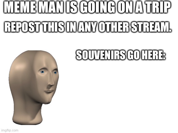 Repost in msmg first. | MEME MAN IS GOING ON A TRIP; REPOST THIS IN ANY OTHER STREAM. SOUVENIRS GO HERE: | image tagged in blank white template | made w/ Imgflip meme maker
