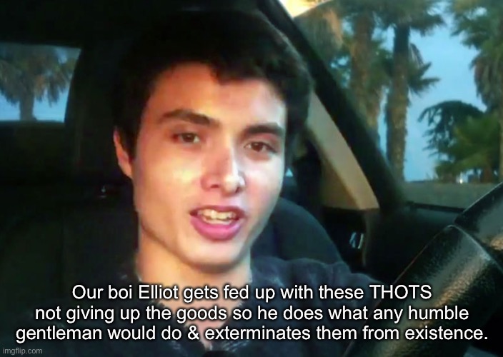 haha | Our boi Elliot gets fed up with these THOTS not giving up the goods so he does what any humble gentleman would do & exterminates them from existence. | made w/ Imgflip meme maker