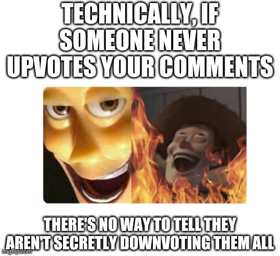 This is true | TECHNICALLY, IF SOMEONE NEVER UPVOTES YOUR COMMENTS; THERE'S NO WAY TO TELL THEY AREN'T SECRETLY DOWNVOTING THEM ALL | image tagged in satanic woody,funny,upvotes,downvote | made w/ Imgflip meme maker