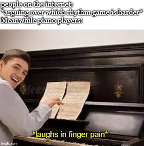 rush e go brrrrrr | people on the internet: *arguing over which rhythm game is harder*
Meanwhile piano players:; *laughs in finger pain* | made w/ Imgflip meme maker