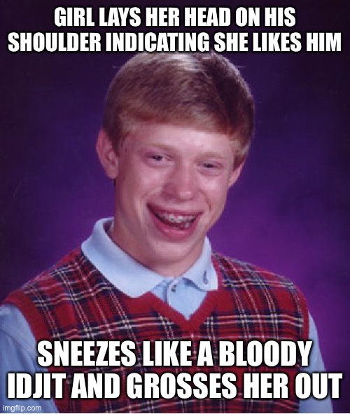 How many facepalms does this sort of stupidity require? | GIRL LAYS HER HEAD ON HIS SHOULDER INDICATING SHE LIKES HIM; SNEEZES LIKE A BLOODY IDJIT AND GROSSES HER OUT | image tagged in memes,bad luck brian | made w/ Imgflip meme maker
