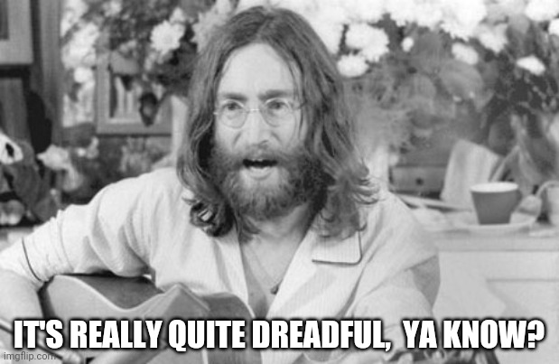 Angry John Lennon | IT'S REALLY QUITE DREADFUL,  YA KNOW? | image tagged in angry john lennon | made w/ Imgflip meme maker