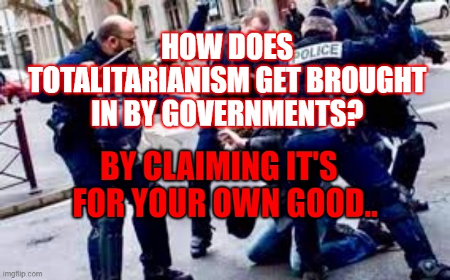 fascism for your own good | HOW DOES TOTALITARIANISM GET BROUGHT IN BY GOVERNMENTS? BY CLAIMING IT'S  
FOR YOUR OWN GOOD.. | image tagged in lockdown,covid,police,protests,government | made w/ Imgflip meme maker
