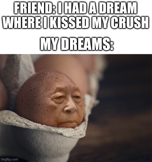 FRIEND: I HAD A DREAM WHERE I KISSED MY CRUSH; MY DREAMS: | image tagged in dream,memes,funny,bruh | made w/ Imgflip meme maker