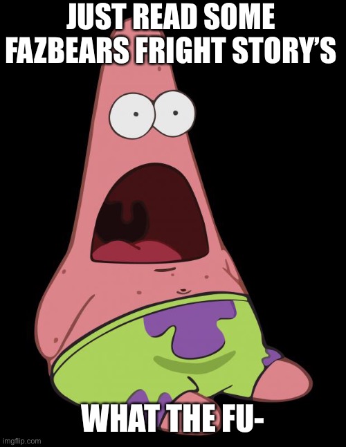Patric ahhhh | JUST READ SOME FAZBEARS FRIGHT STORY’S; WHAT THE FU- | image tagged in patric ahhhh,fazbear frights | made w/ Imgflip meme maker