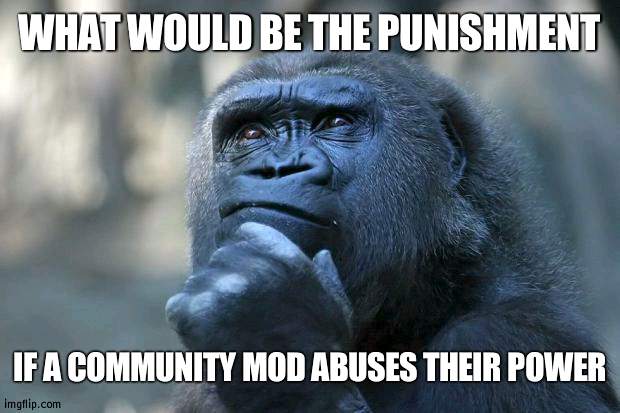 Just wondering | WHAT WOULD BE THE PUNISHMENT; IF A COMMUNITY MOD ABUSES THEIR POWER | image tagged in deep thoughts | made w/ Imgflip meme maker