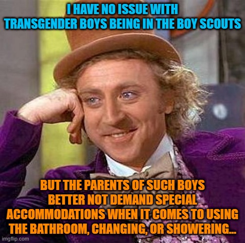 Let the curious boys be curious... | I HAVE NO ISSUE WITH TRANSGENDER BOYS BEING IN THE BOY SCOUTS; BUT THE PARENTS OF SUCH BOYS BETTER NOT DEMAND SPECIAL ACCOMMODATIONS WHEN IT COMES TO USING THE BATHROOM, CHANGING, OR SHOWERING... | image tagged in memes,creepy condescending wonka,transgender,boys,boy scouts | made w/ Imgflip meme maker