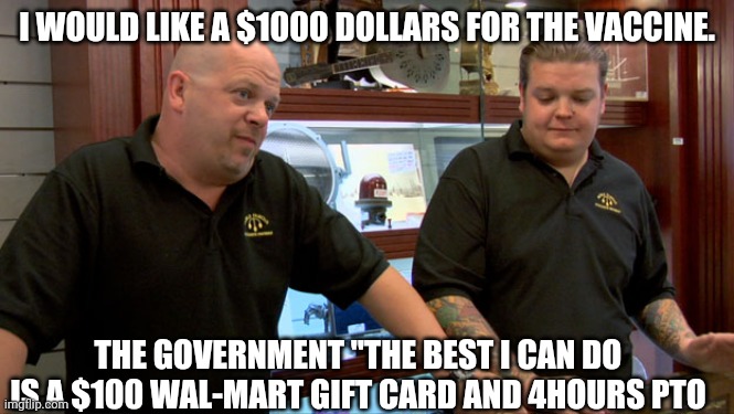 Pawn Stars Best I Can Do | I WOULD LIKE A $1000 DOLLARS FOR THE VACCINE. THE GOVERNMENT "THE BEST I CAN DO IS A $100 WAL-MART GIFT CARD AND 4HOURS PTO | image tagged in pawn stars best i can do | made w/ Imgflip meme maker