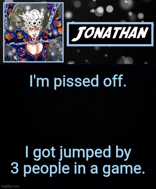 I'm pissed off. I got jumped by 3 people in a game. | image tagged in jonathan part cinque | made w/ Imgflip meme maker