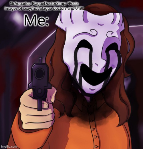 SirAqua you're killing me please stop. I know where you live and I'm not afraid to come and murder you. |  Me:; SirAquarius_PlagueDoctorSimp: *Posts images of sexy/hot plague doctors and 049* | image tagged in 035 with a gun,scp,scp meme,guns,gun | made w/ Imgflip meme maker