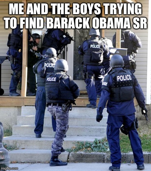 police raid | ME AND THE BOYS TRYING TO FIND BARACK OBAMA SR | image tagged in police raid | made w/ Imgflip meme maker