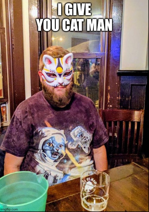 Nw | I GIVE YOU CAT MAN | image tagged in cat boy | made w/ Imgflip meme maker
