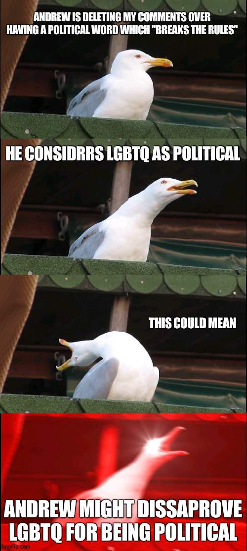 And it isn't really so be careful | ANDREW IS DELETING MY COMMENTS OVER HAVING A POLITICAL WORD WHICH "BREAKS THE RULES"; HE CONSIDRRS LGBTQ AS POLITICAL; THIS COULD MEAN; ANDREW MIGHT DISSAPROVE LGBTQ FOR BEING POLITICAL | image tagged in memes,inhaling seagull,abuse | made w/ Imgflip meme maker