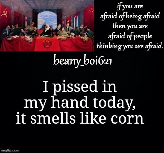 Communist beany (dark mode) | I pissed in my hand today, it smells like corn | image tagged in communist beany dark mode | made w/ Imgflip meme maker