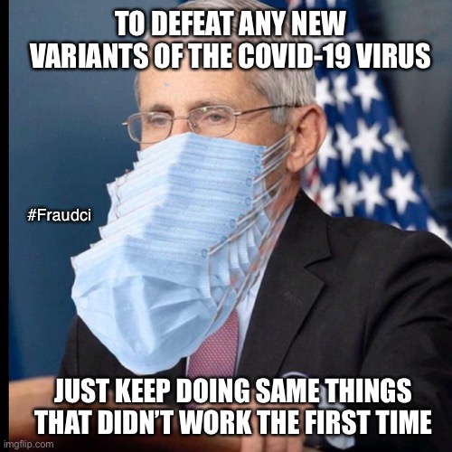 Fauci's masks | TO DEFEAT ANY NEW VARIANTS OF THE COVID-19 VIRUS; #Fraudci; JUST KEEP DOING SAME THINGS THAT DIDN’T WORK THE FIRST TIME | image tagged in fauci's masks | made w/ Imgflip meme maker