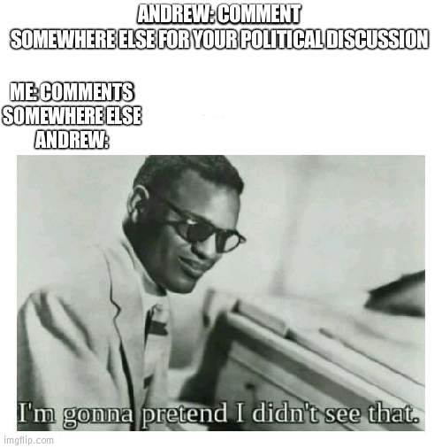 Been 20 minutes yet hasn't replied to the comment somewhere else for "politics" | ANDREW: COMMENT SOMEWHERE ELSE FOR YOUR POLITICAL DISCUSSION; ME: COMMENTS SOMEWHERE ELSE
ANDREW: | image tagged in i'm gonna pretend i didn't see that | made w/ Imgflip meme maker