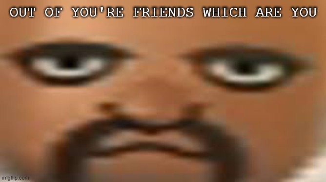 doot | OUT OF YOU'RE FRIENDS WHICH ARE YOU | image tagged in matt | made w/ Imgflip meme maker
