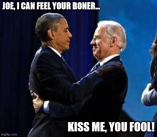 Together forever. | JOE, I CAN FEEL YOUR BONER... KISS ME, YOU FOOL! | image tagged in barack obama,joe biden,liberal,democrat,government corruption,nancy pelosi | made w/ Imgflip meme maker