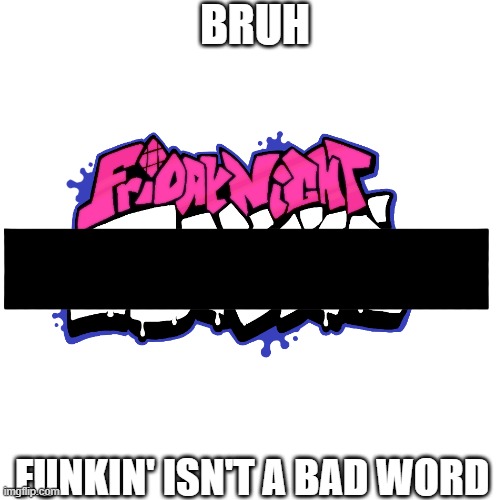 Bruh. Funkin' isn't a bad word | BRUH; FUNKIN' ISN'T A BAD WORD | image tagged in memes,blank transparent square | made w/ Imgflip meme maker