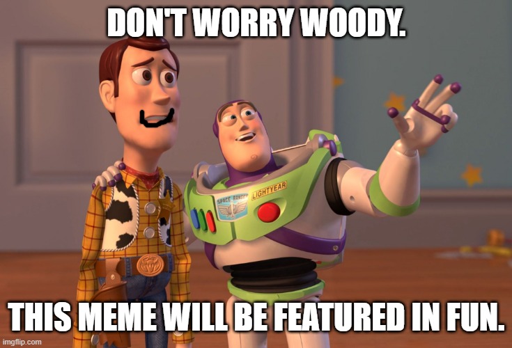 X, X Everywhere Meme | DON'T WORRY WOODY. THIS MEME WILL BE FEATURED IN FUN. | image tagged in memes,x x everywhere | made w/ Imgflip meme maker