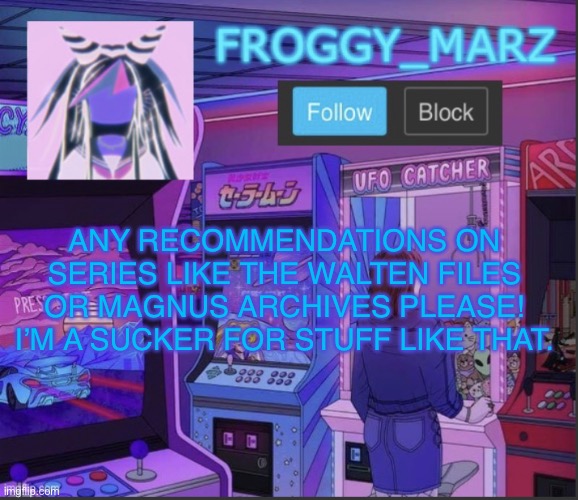 froggy_marz update | ANY RECOMMENDATIONS ON SERIES LIKE THE WALTEN FILES OR MAGNUS ARCHIVES PLEASE! I’M A SUCKER FOR STUFF LIKE THAT. | image tagged in froggy_marz update | made w/ Imgflip meme maker