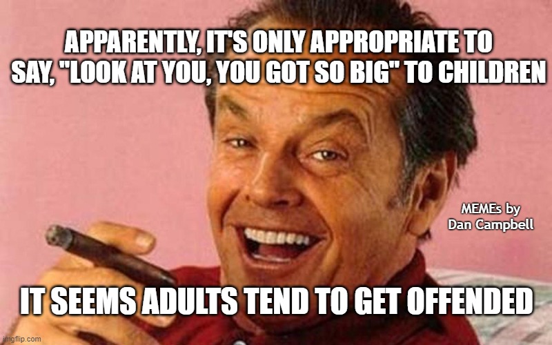 If my jokes offended you | APPARENTLY, IT'S ONLY APPROPRIATE TO SAY, "LOOK AT YOU, YOU GOT SO BIG" TO CHILDREN; MEMEs by Dan Campbell; IT SEEMS ADULTS TEND TO GET OFFENDED | image tagged in if my jokes offended you | made w/ Imgflip meme maker