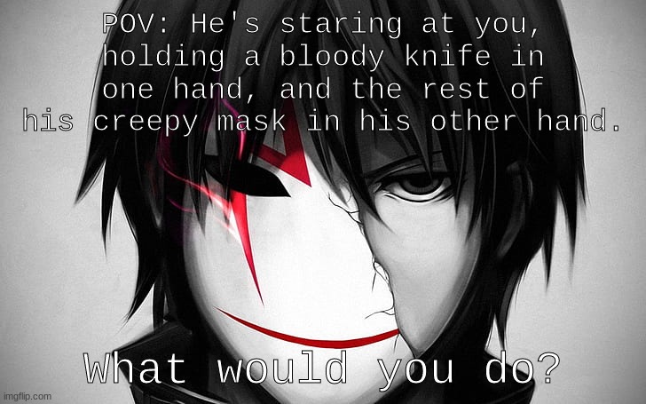 Hi, I'm new to the stream ^w^ | POV: He's staring at you, holding a bloody knife in one hand, and the rest of his creepy mask in his other hand. What would you do? | image tagged in roleplaying | made w/ Imgflip meme maker