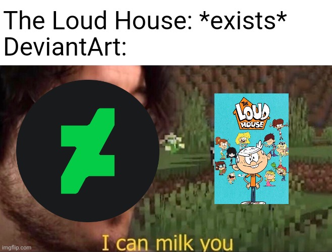 To anyone's opinions, it seems like DA has lots of Loud House fanarts and it's rampant at its finest. | The Loud House: *exists*
DeviantArt: | image tagged in the loud house,i can milk you,deviantart,memes,markiplier | made w/ Imgflip meme maker