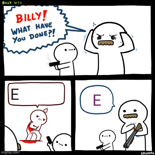 Billy, What Have You Done | E; E | image tagged in billy what have you done | made w/ Imgflip meme maker