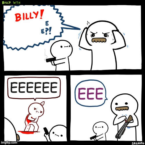 Billy, What Have You Done | EEEEEE; EEE | image tagged in billy what have you done | made w/ Imgflip meme maker