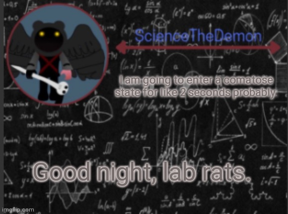 Science's template for scientists | I am going to enter a comatose state for like 2 seconds probably. Good night, lab rats. | image tagged in science's template for scientists | made w/ Imgflip meme maker