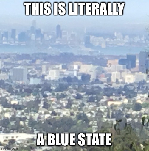 real image, folks. I live in the Oakland hills. | THIS IS LITERALLY; A BLUE STATE | image tagged in democrats,stupid conservatives | made w/ Imgflip meme maker