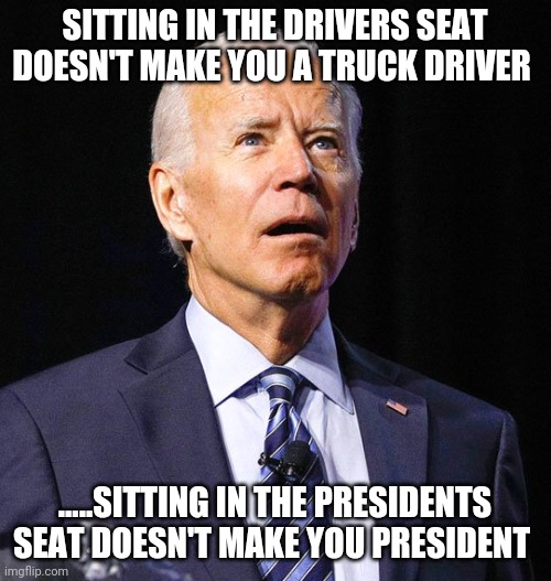 Joe Biden | SITTING IN THE DRIVERS SEAT DOESN'T MAKE YOU A TRUCK DRIVER; .....SITTING IN THE PRESIDENTS SEAT DOESN'T MAKE YOU PRESIDENT | image tagged in joe biden | made w/ Imgflip meme maker