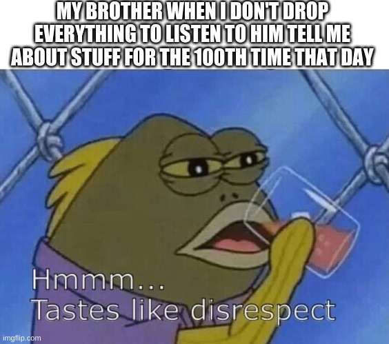 Anyone else's siblings do this? | MY BROTHER WHEN I DON'T DROP EVERYTHING TO LISTEN TO HIM TELL ME ABOUT STUFF FOR THE 100TH TIME THAT DAY | image tagged in blank tastes like disrespect | made w/ Imgflip meme maker