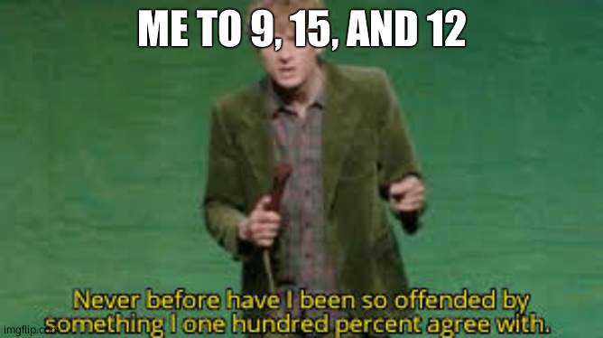 I have never been so offended | ME TO 9, 15, AND 12 | image tagged in i have never been so offended | made w/ Imgflip meme maker