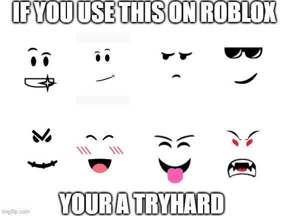 its just true | IF YOU USE THIS ON ROBLOX; YOUR A TRYHARD | image tagged in blank white template,roblox,face | made w/ Imgflip meme maker