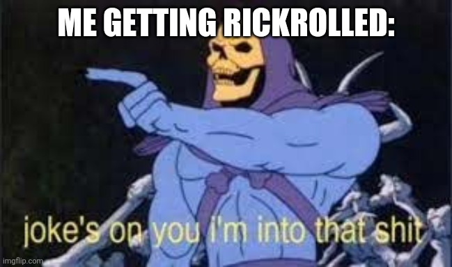 Jokes on you im into that shit | ME GETTING RICKROLLED: | image tagged in jokes on you im into that shit | made w/ Imgflip meme maker