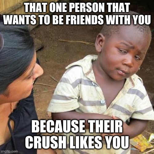 Third World Skeptical Kid | THAT ONE PERSON THAT WANTS TO BE FRIENDS WITH YOU; BECAUSE THEIR CRUSH LIKES YOU | image tagged in memes,third world skeptical kid | made w/ Imgflip meme maker