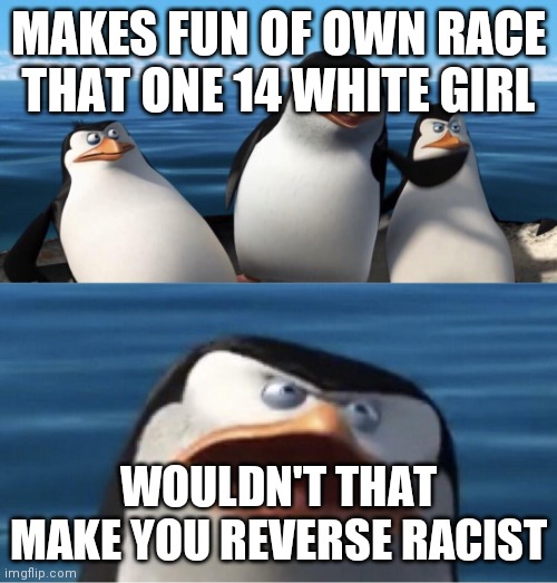 Wouldn't that make you | MAKES FUN OF OWN RACE

THAT ONE 14 WHITE GIRL WOULDN'T THAT MAKE YOU REVERSE RACIST | image tagged in wouldn't that make you | made w/ Imgflip meme maker