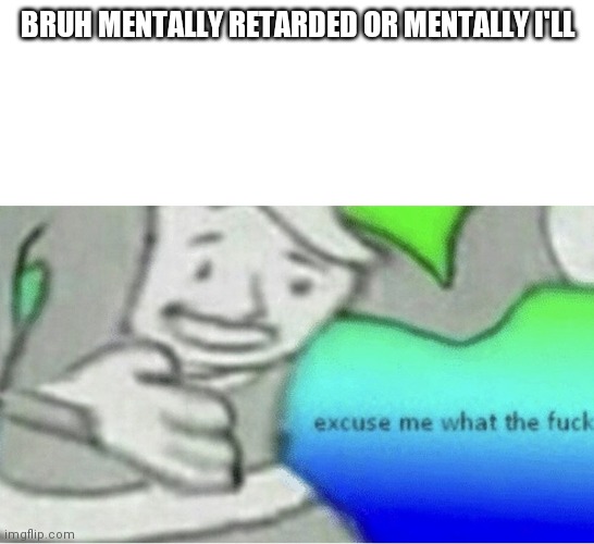 Excuse me wtf blank template | BRUH MENTALLY RETARDED OR MENTALLY I'LL | image tagged in excuse me wtf blank template | made w/ Imgflip meme maker