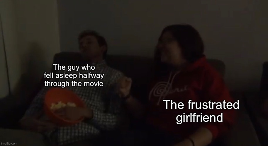 The guy who fell asleep halfway through the movie; The frustrated girlfriend | image tagged in friends,movies,movie,girlfriend,boyfriend,hanging out | made w/ Imgflip meme maker