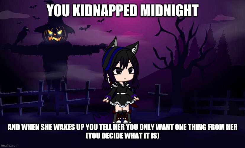 YOU KIDNAPPED MIDNIGHT; AND WHEN SHE WAKES UP YOU TELL HER YOU ONLY WANT ONE THING FROM HER
(YOU DECIDE WHAT IT IS) | image tagged in midnight | made w/ Imgflip meme maker