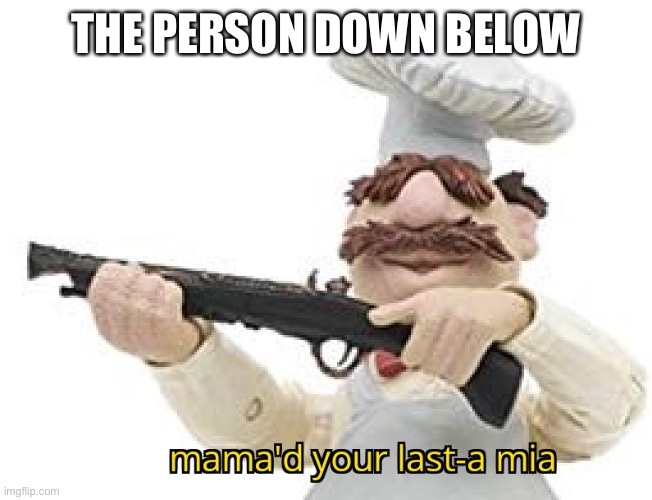 You mama'd your last-a mia | THE PERSON DOWN BELOW | image tagged in you mama'd your last-a mia | made w/ Imgflip meme maker