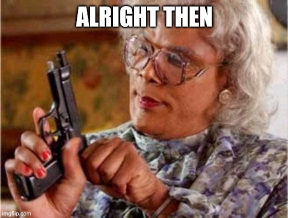 Madea | ALRIGHT THEN | image tagged in madea | made w/ Imgflip meme maker