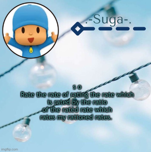 i | s o
Rate the rate of rating the rate which is rated by the ratio of the rated rate which rates my rationed rates. | image tagged in pocoyo | made w/ Imgflip meme maker