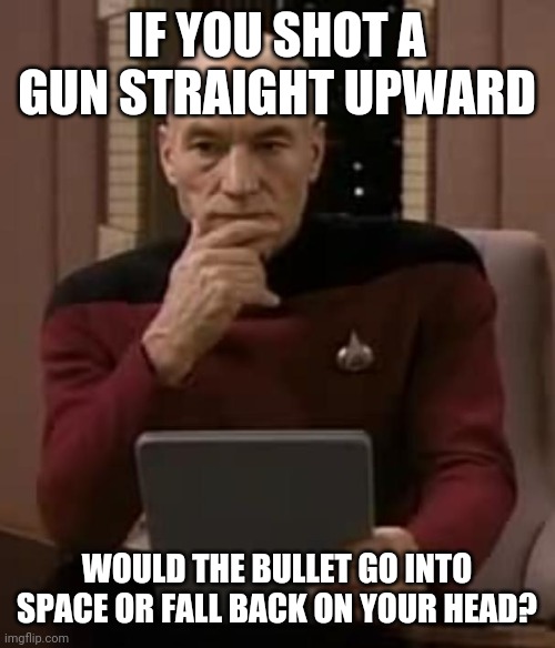 The stuff i think of- | IF YOU SHOT A GUN STRAIGHT UPWARD; WOULD THE BULLET GO INTO SPACE OR FALL BACK ON YOUR HEAD? | image tagged in picard thinking | made w/ Imgflip meme maker