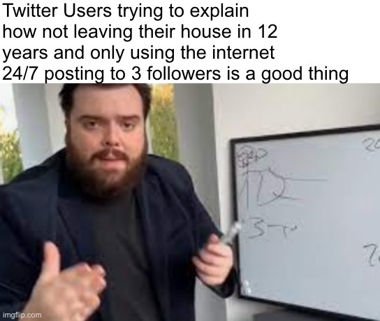 Twitter Users trying to explain how not leaving their house in 12 years and only using the internet 24/7 posting to 3 followers is a good thing | made w/ Imgflip meme maker