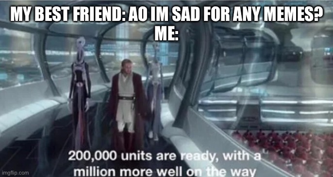 200,000 units are ready with a million more well on the way |  MY BEST FRIEND: AO IM SAD FOR ANY MEMES?
ME: | image tagged in 200 000 units are ready with a million more well on the way | made w/ Imgflip meme maker