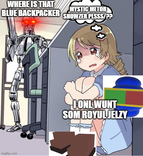Anime Girl Hiding from Terminator | WHERE IS THAT BLUE BACKPACKER; MYSTIC METOR SHOWZER PLSSS/?? I ONL WUNT SOM ROYUL JELZY | image tagged in anime girl hiding from terminator | made w/ Imgflip meme maker